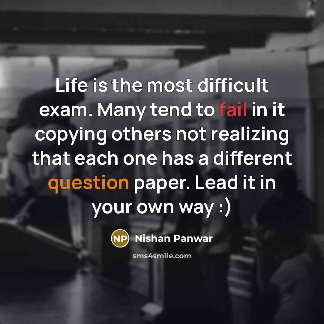 “Life is the most difficult exam. Many tend to fail in it copying others not realizing that each one has a different question paper. Lead it in your own way :)” quote by Nishan Panwar