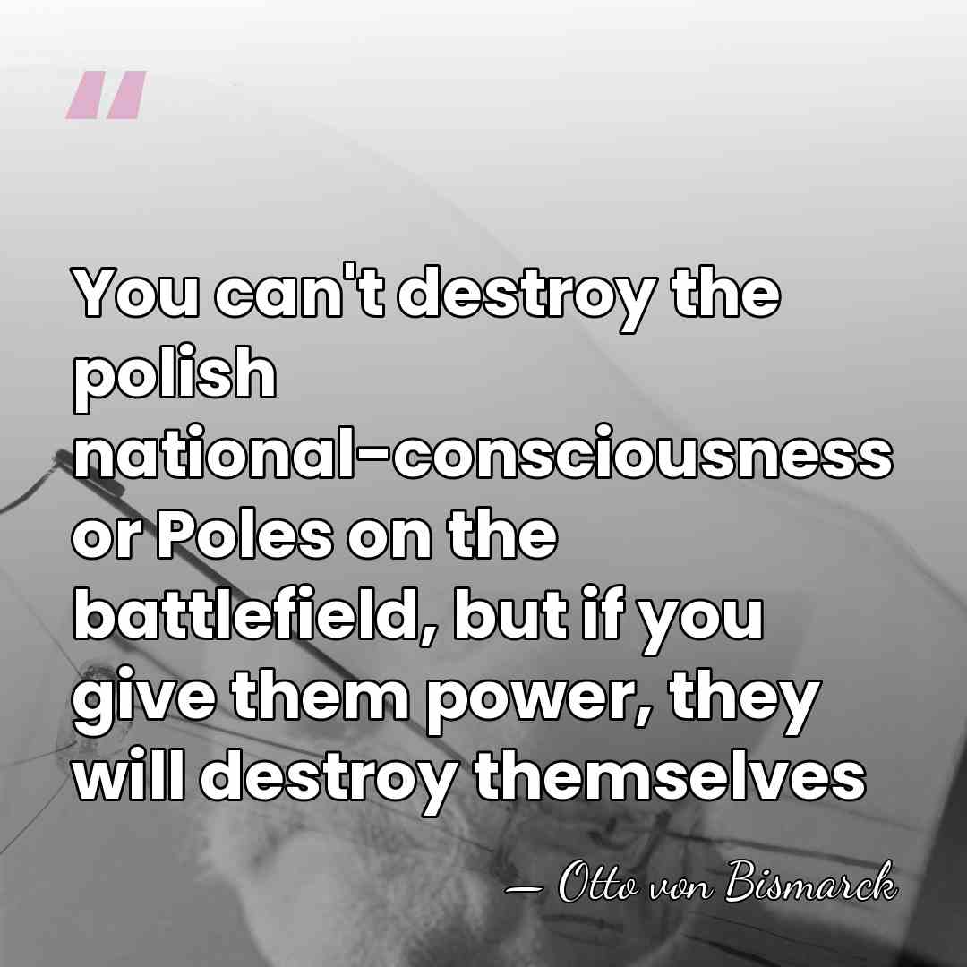You can't destroy the polish national-consciousness or Poles on the battlefield, but&hellip; - Otto von Bismarck