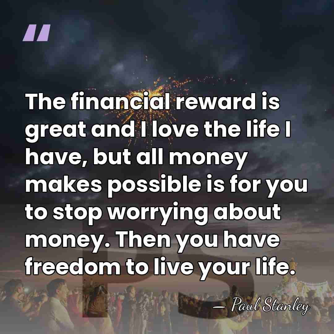 The financial reward is great and I love the life I have,&hellip; - Paul Stanley