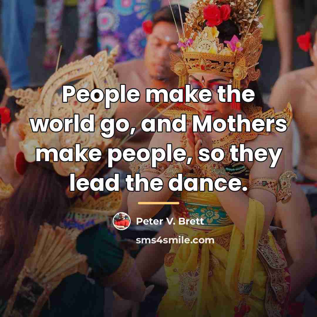 “People make the world go, and Mothers make people, so…” quote by Peter V. Brett