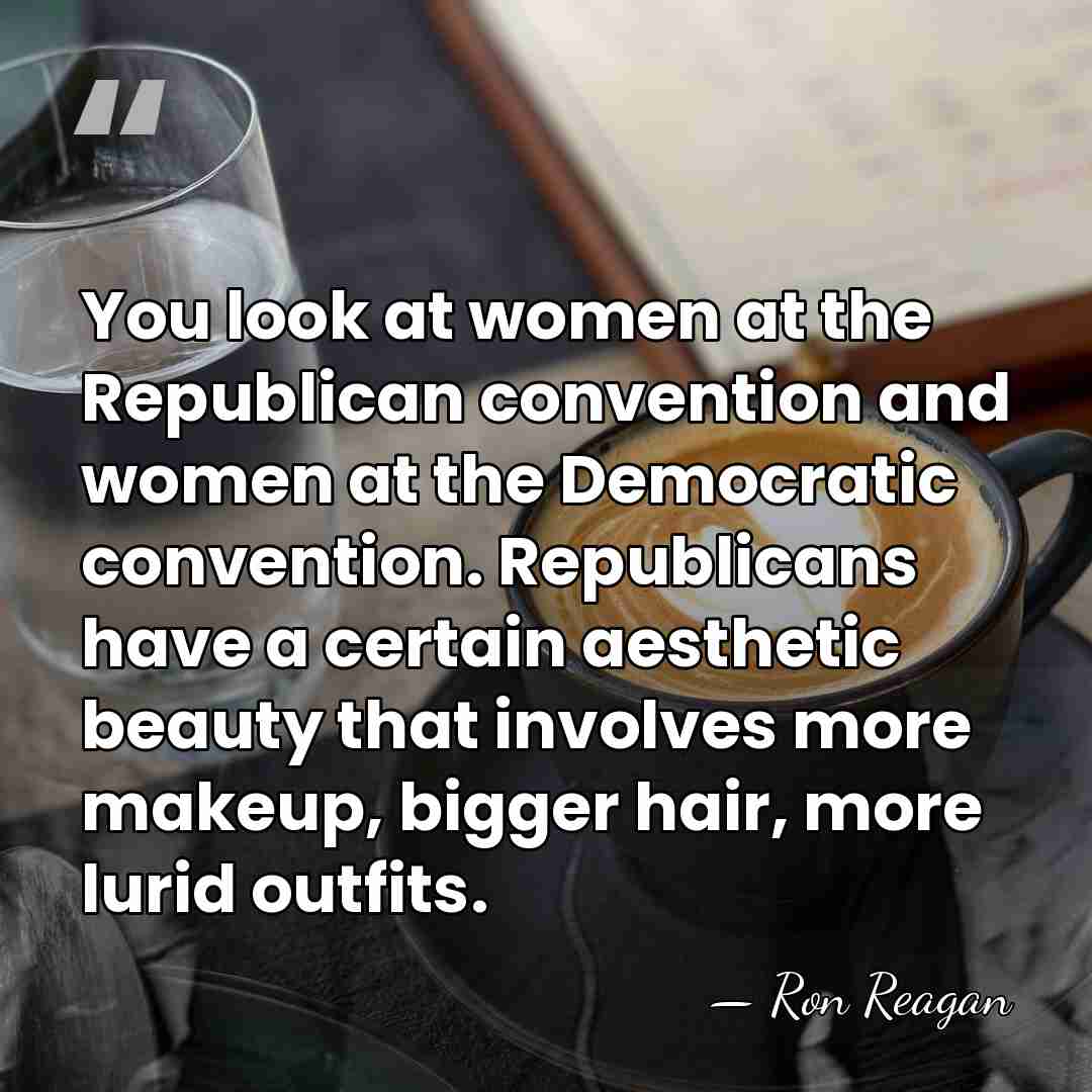 You look at women at the Republican convention and women at the&hellip; - Ron Reagan