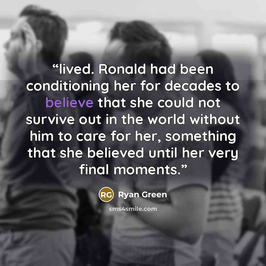 “lived. Ronald had been conditioning her for decades to believe that she could not survive out in the world without him to care for her, something that she believed until her very final moments.” quote by Ryan Green