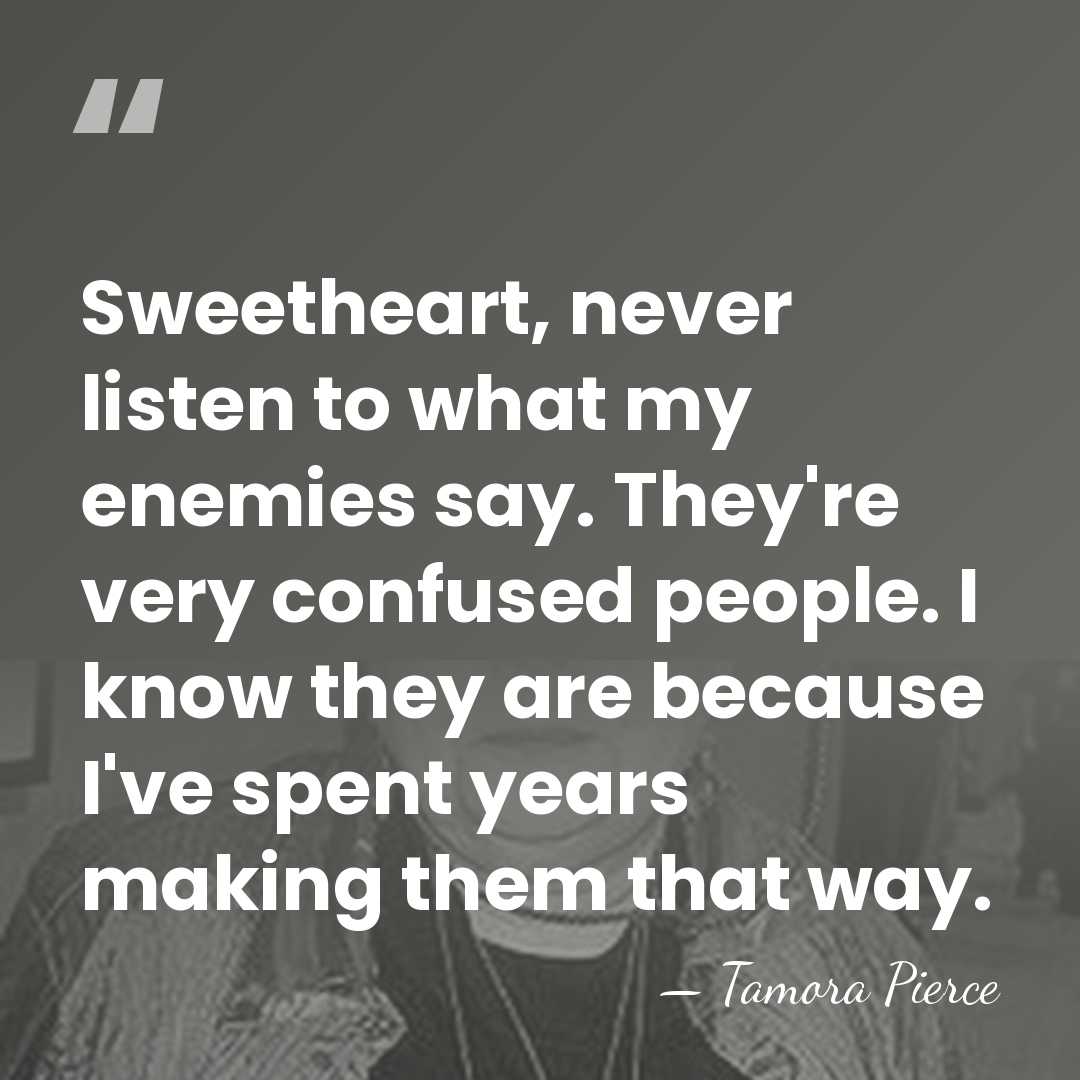 Sweetheart, never listen to what my enemies say. They're very confused people.&hellip; - Tamora Pierce