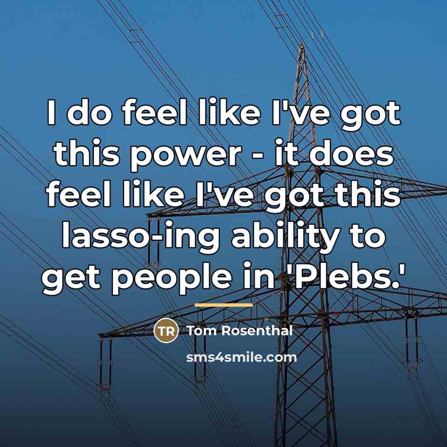 “I do feel like I've got this power - it…” quote by Tom Rosenthal
