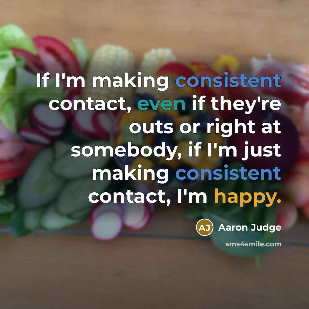 “If I'm making consistent contact, even if they're outs or right at somebody, if I'm just making consistent contact, I'm happy.” quote by Aaron Judge