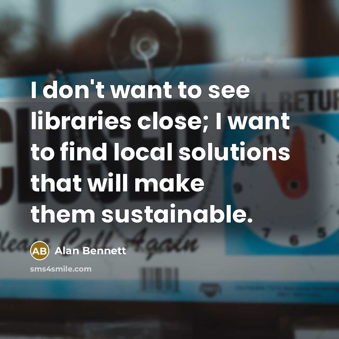“I don't want to see libraries close; I want to…” quote by Alan Bennett