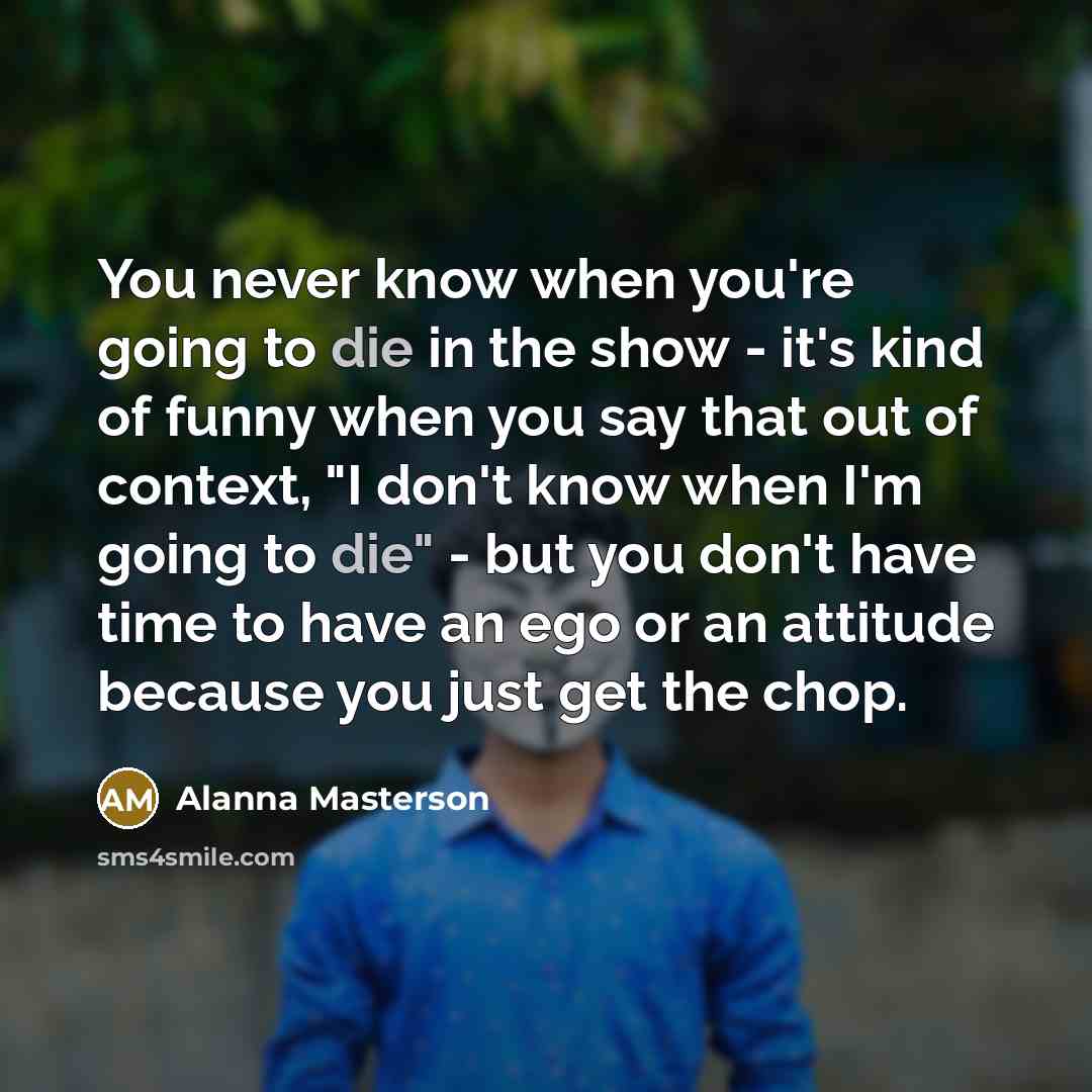 “You never know when you're going to die in the…” quote by Alanna Masterson