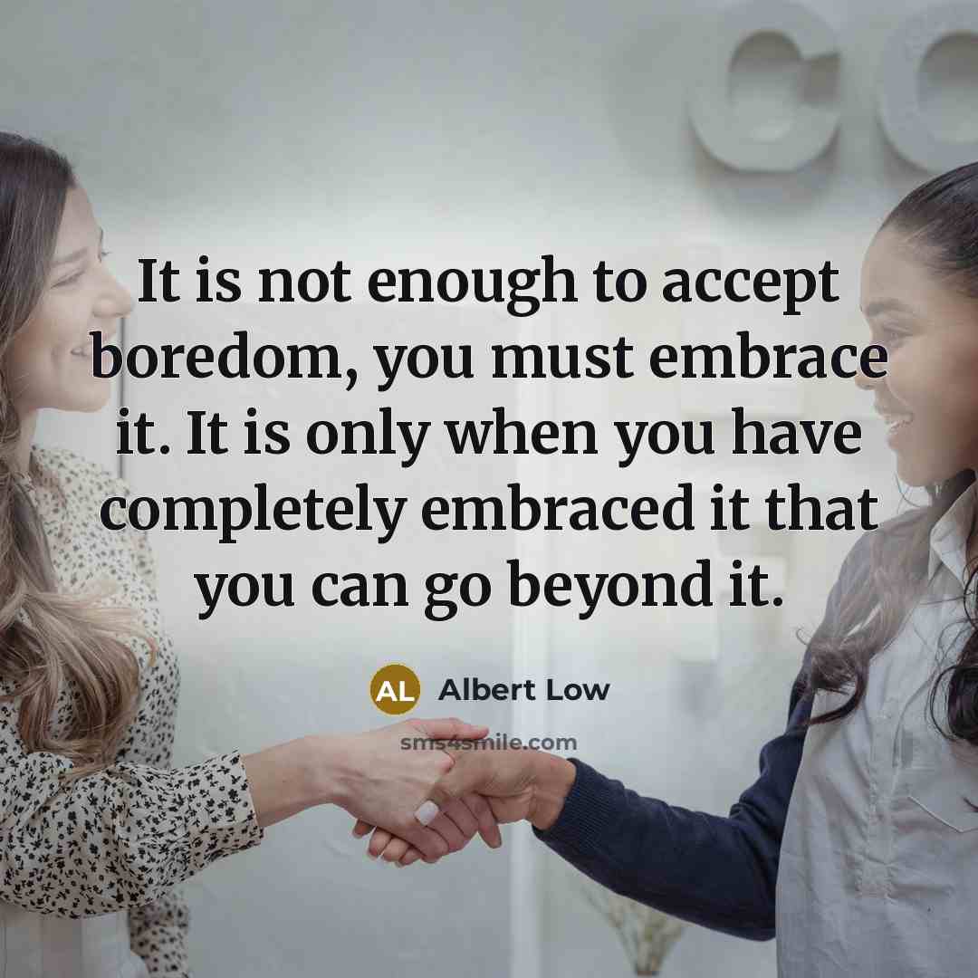 “It is not enough to accept boredom, you must embrace…” quote by Albert Low
