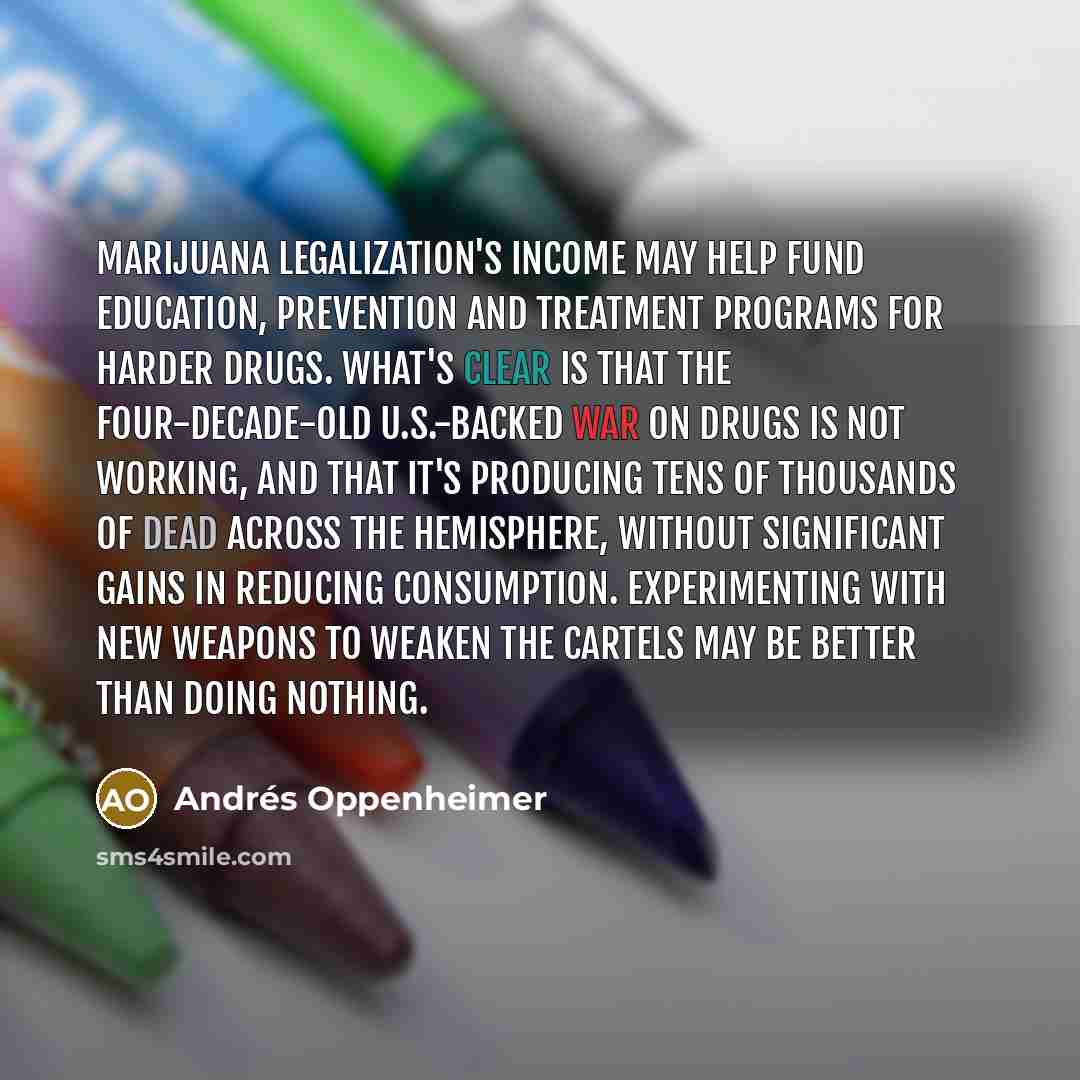 “Marijuana legalization's income may help fund education, prevention and treatment…” quote by Andres Oppenheimer