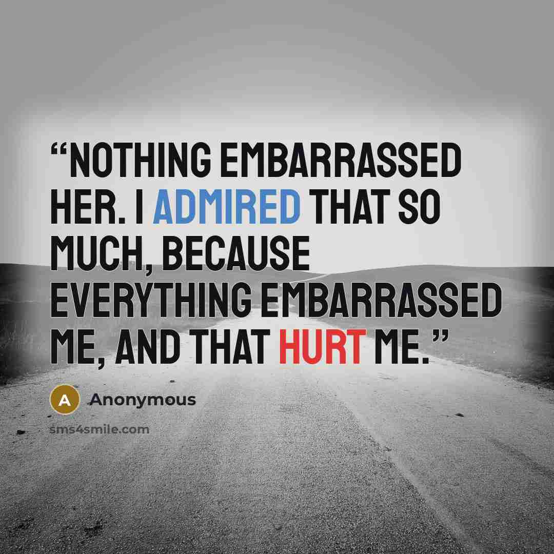 “Nothing embarrassed her. I admired that so much, because everything embarrassed me, and that hurt me.” quote by Anonymous