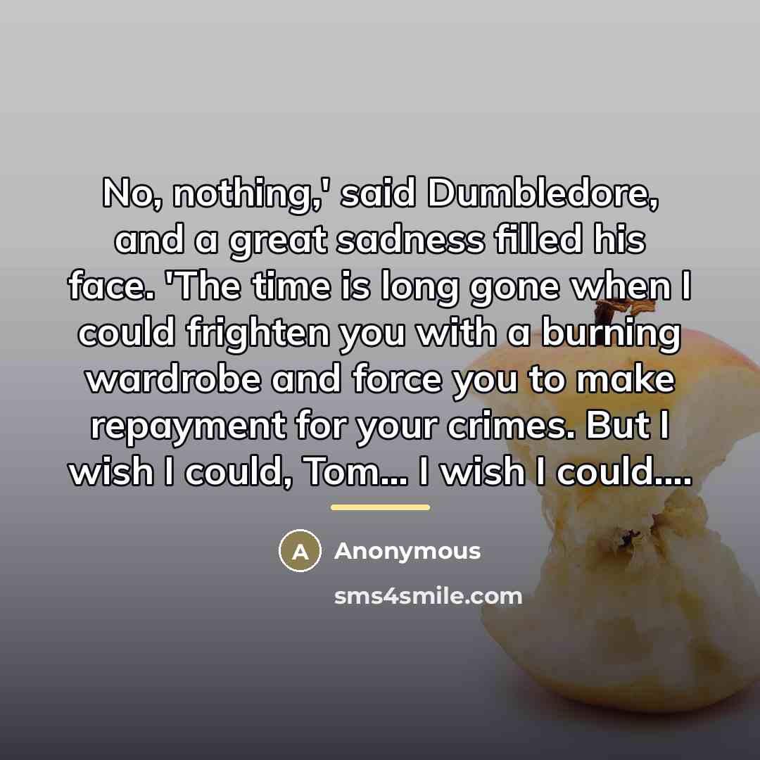 “No, nothing,' said Dumbledore, and a great sadness filled his…” quote by Anonymous