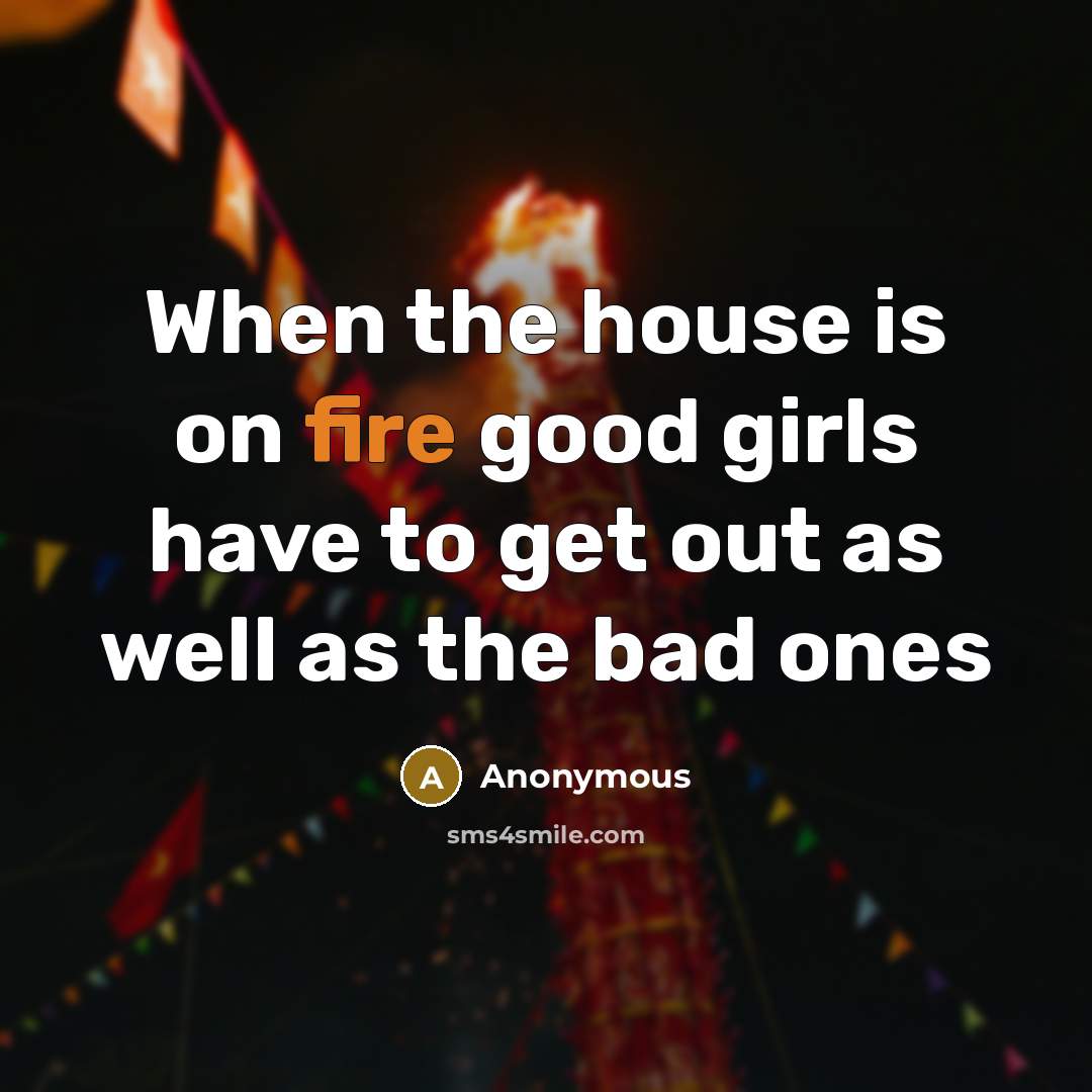 “When the house is on fire good girls have to get out as well as the bad ones” quote by Anonymous