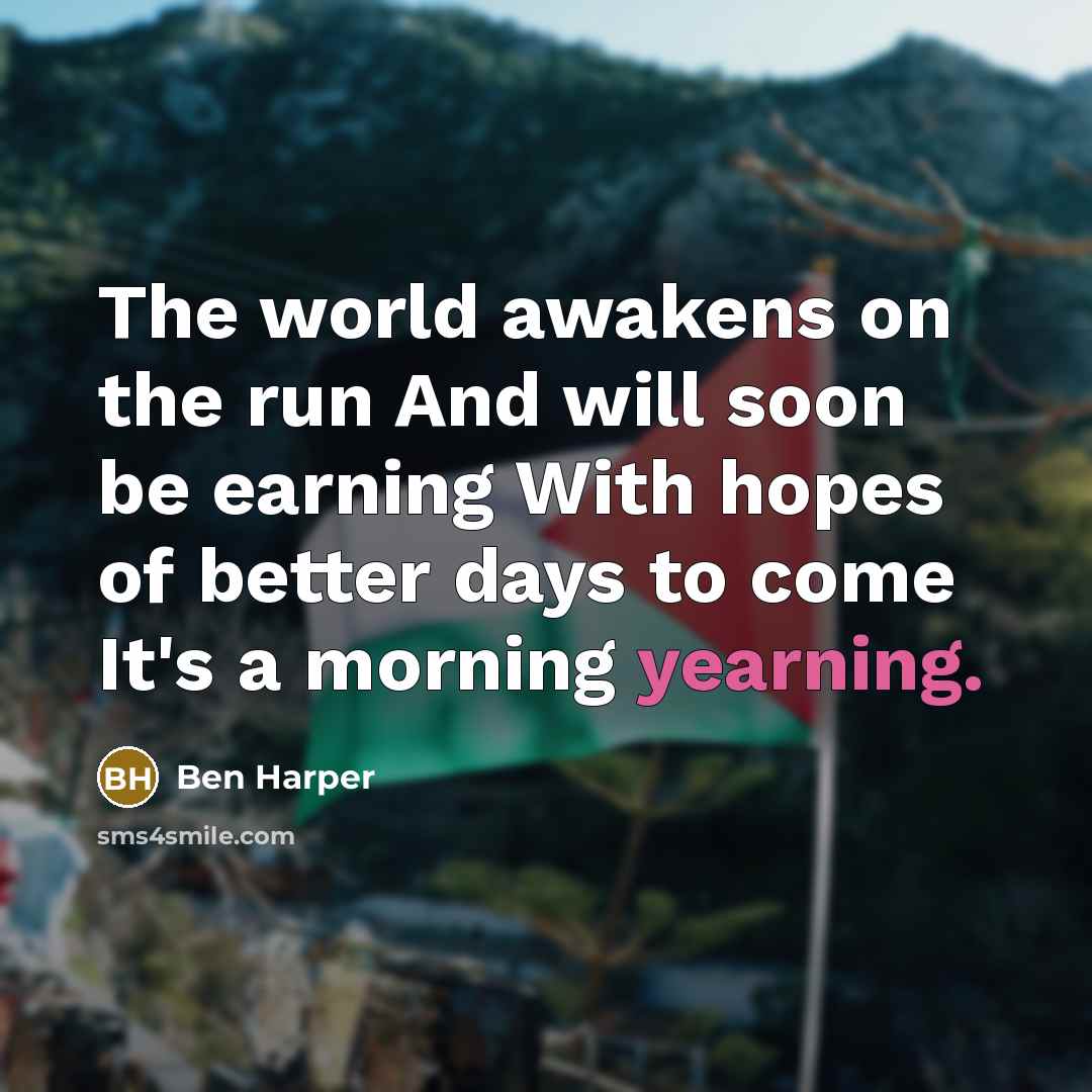 “The world awakens on the run And will soon be earning With hopes of better days to come It's a morning yearning.” quote by Ben Harper