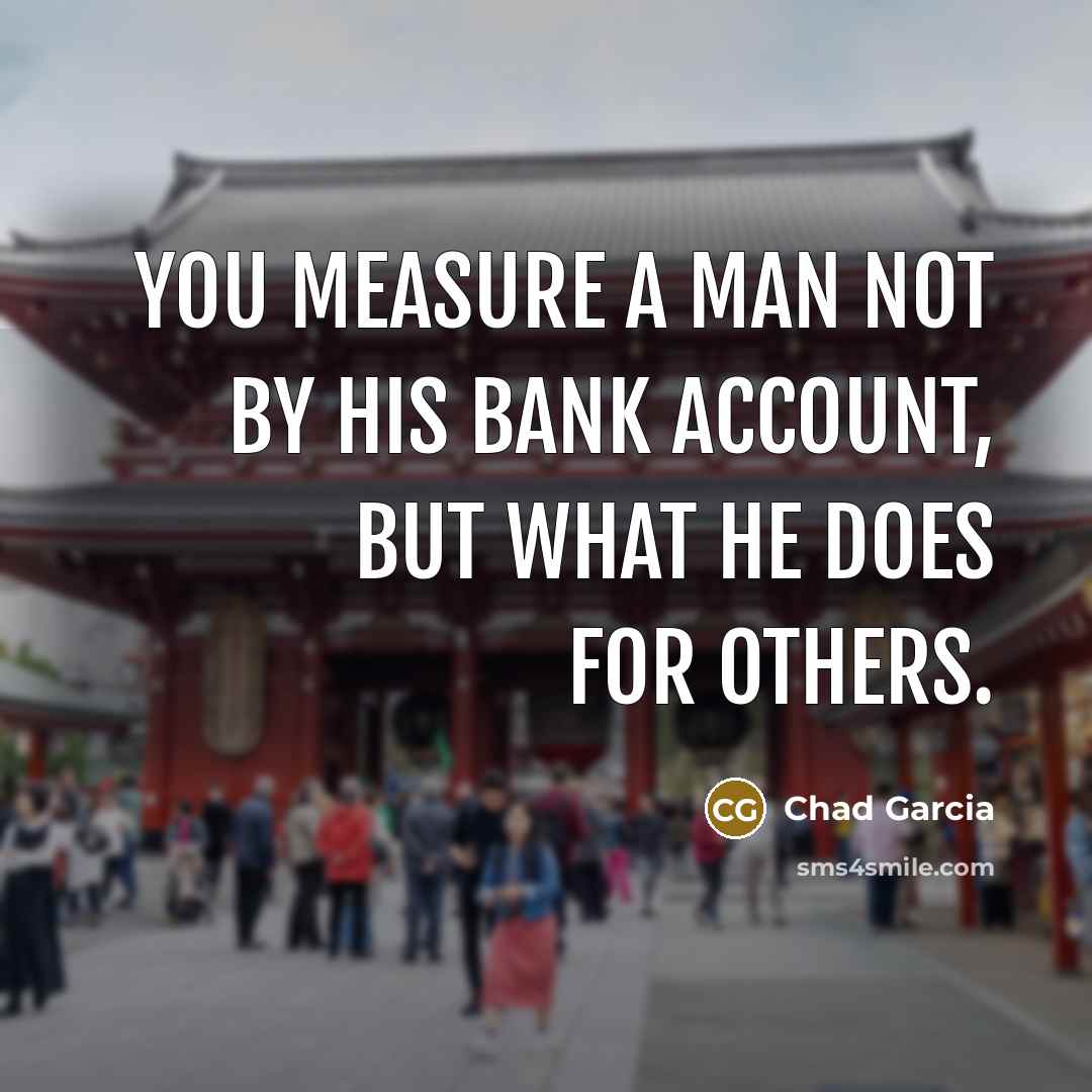 “You measure a man not by his bank account, but…” quote by Chad Garcia