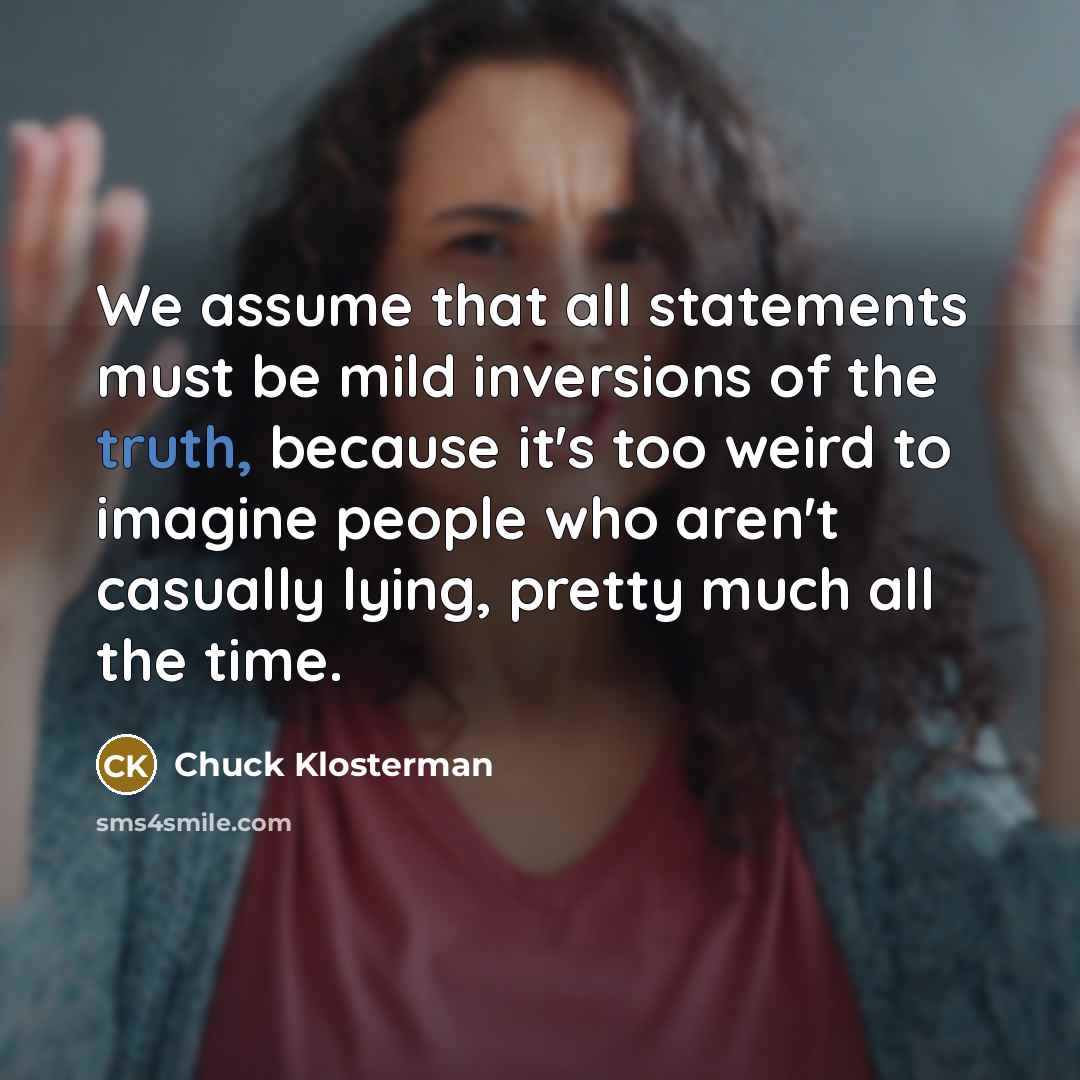 “We assume that all statements must be mild inversions of…” quote by Chuck Klosterman