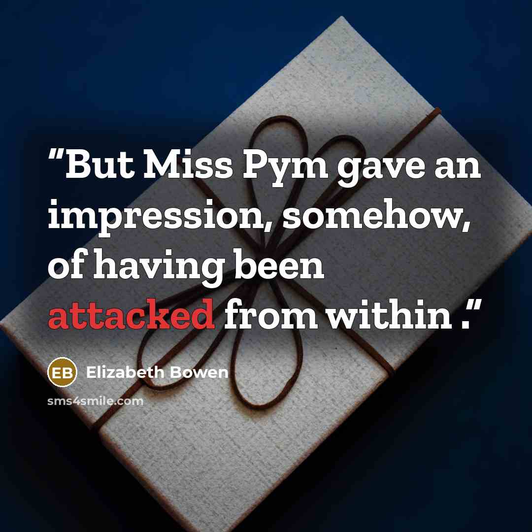 “But Miss Pym gave an impression, somehow, of having been attacked from within .” quote by Elizabeth Bowen