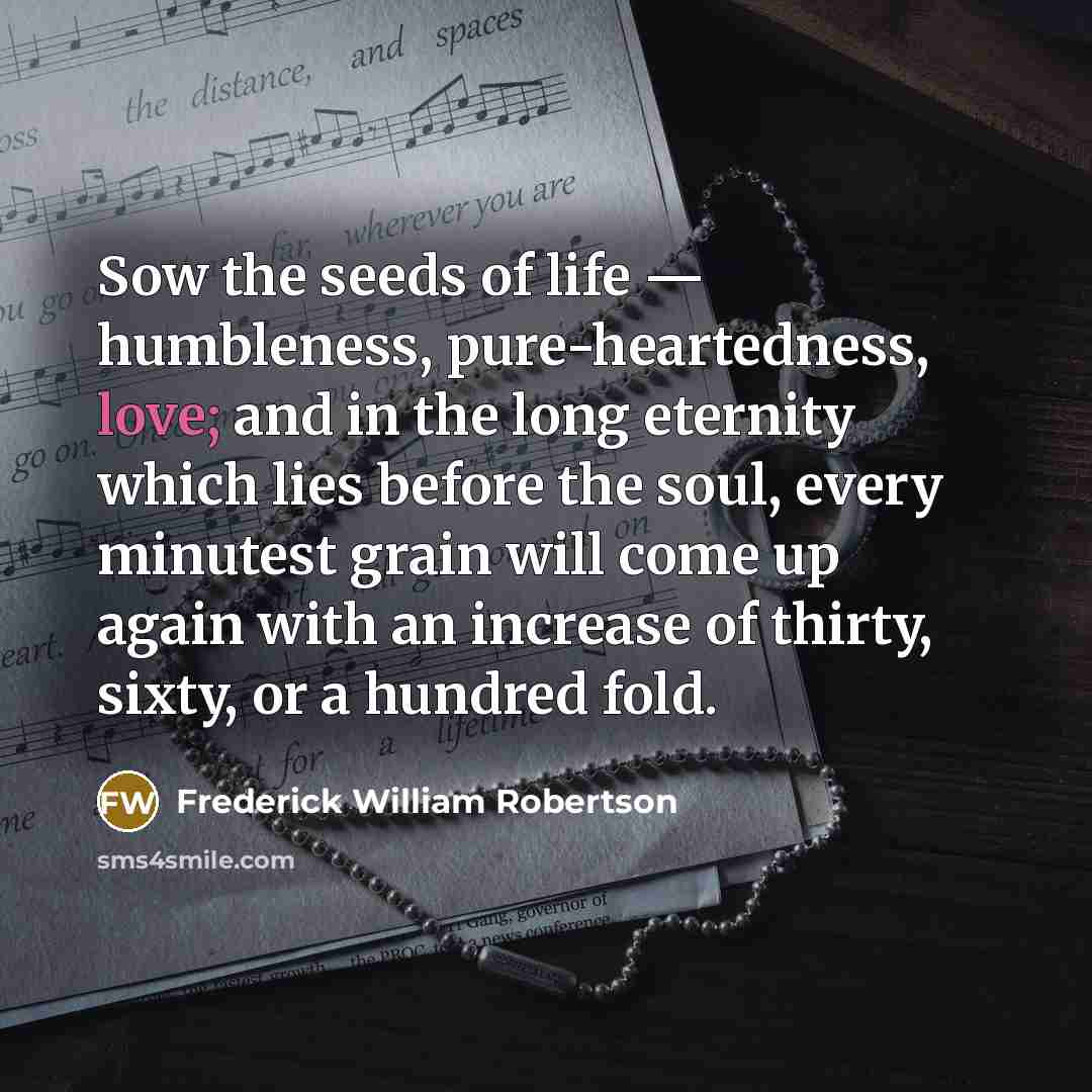 “Sow the seeds of life — humbleness, pure-heartedness, love; and…” quote by Frederick William Robertson
