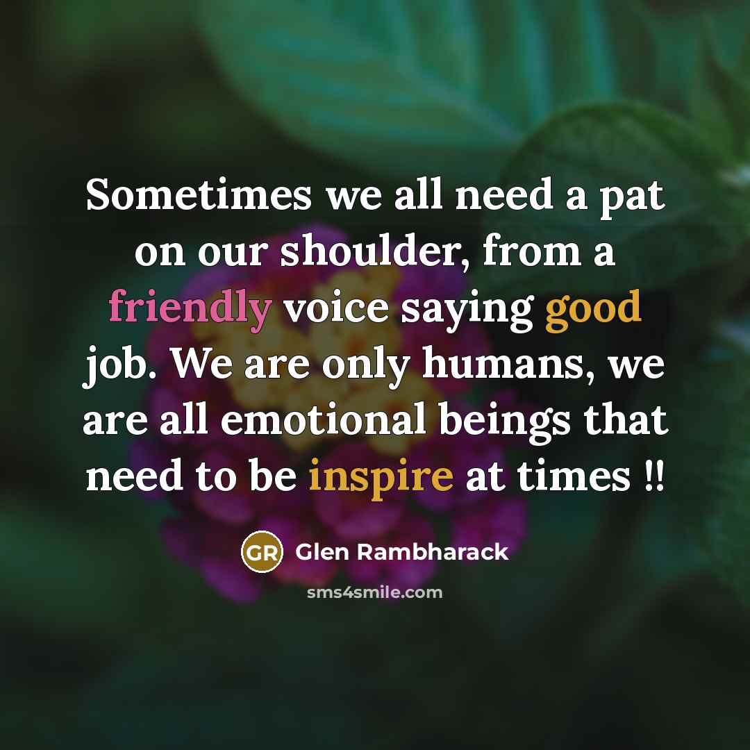 “Sometimes we all need a pat on our shoulder, from a friendly voice saying good job. We are only humans, we are all emotional beings that need to be inspire at times !!” quote by Glen Rambharack