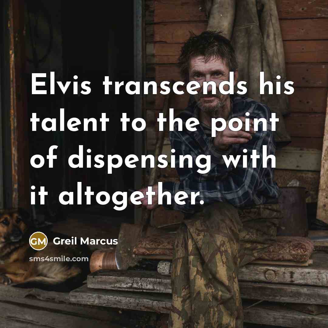 “Elvis transcends his talent to the point of dispensing with it altogether.” quote by Greil Marcus