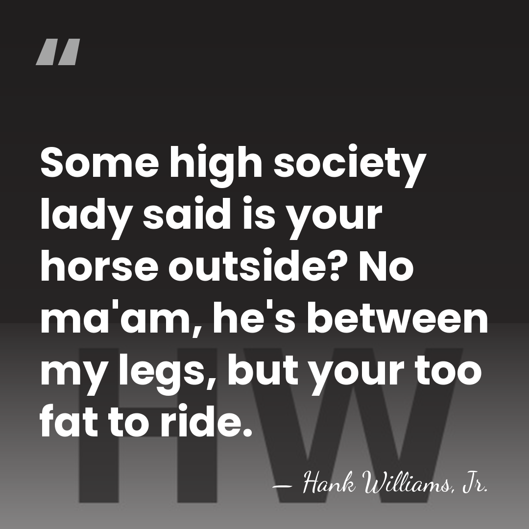 Some high society lady said is your horse outside? No ma'am, he's&hellip; - Hank Williams, Jr.