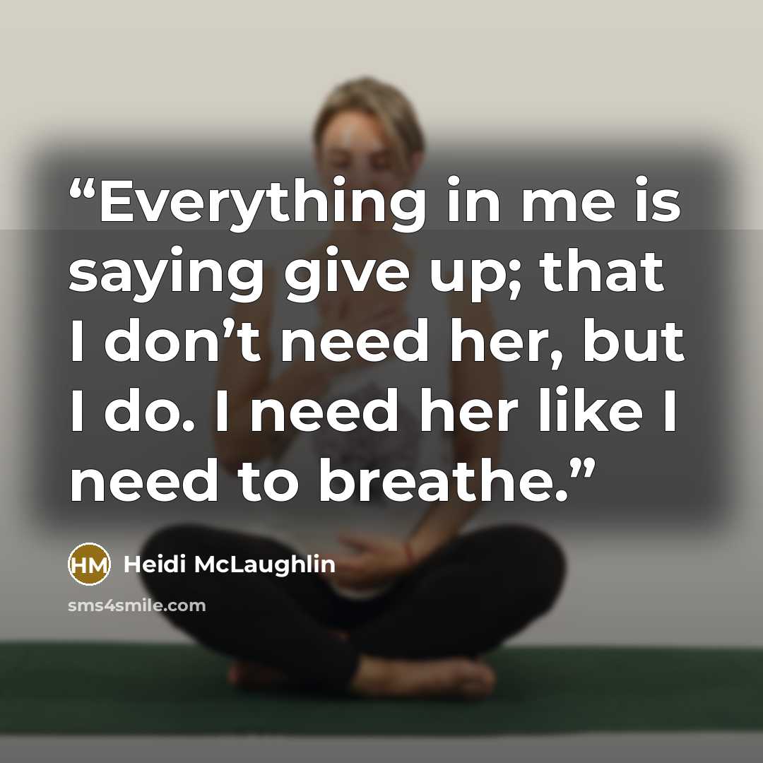 “Everything in me is saying give up; that I don’t need her, but I do. I need her like I need to breathe.” quote by Heidi McLaughlin