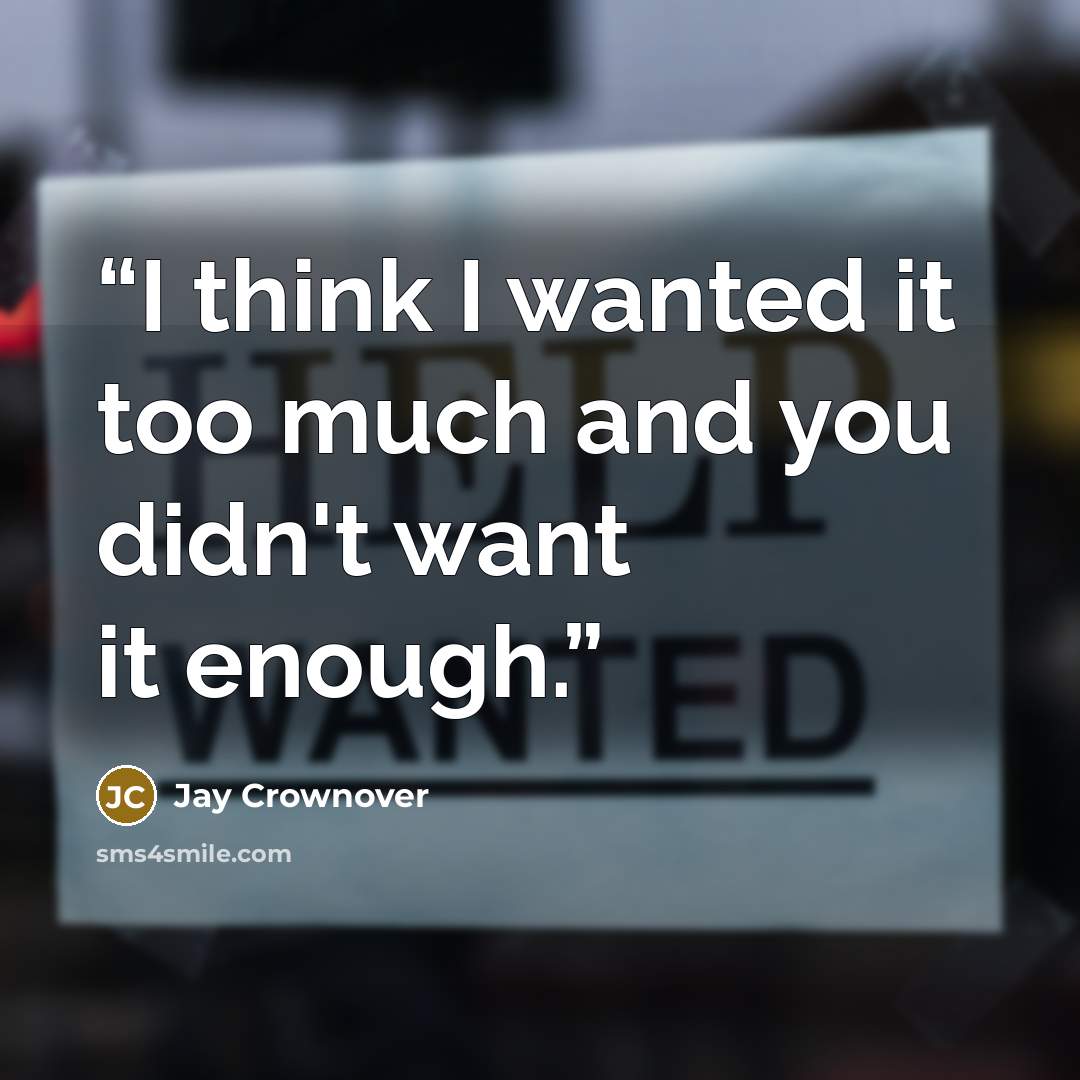 “I think I wanted it too much and you didn't want it enough.” quote by Jay Crownover