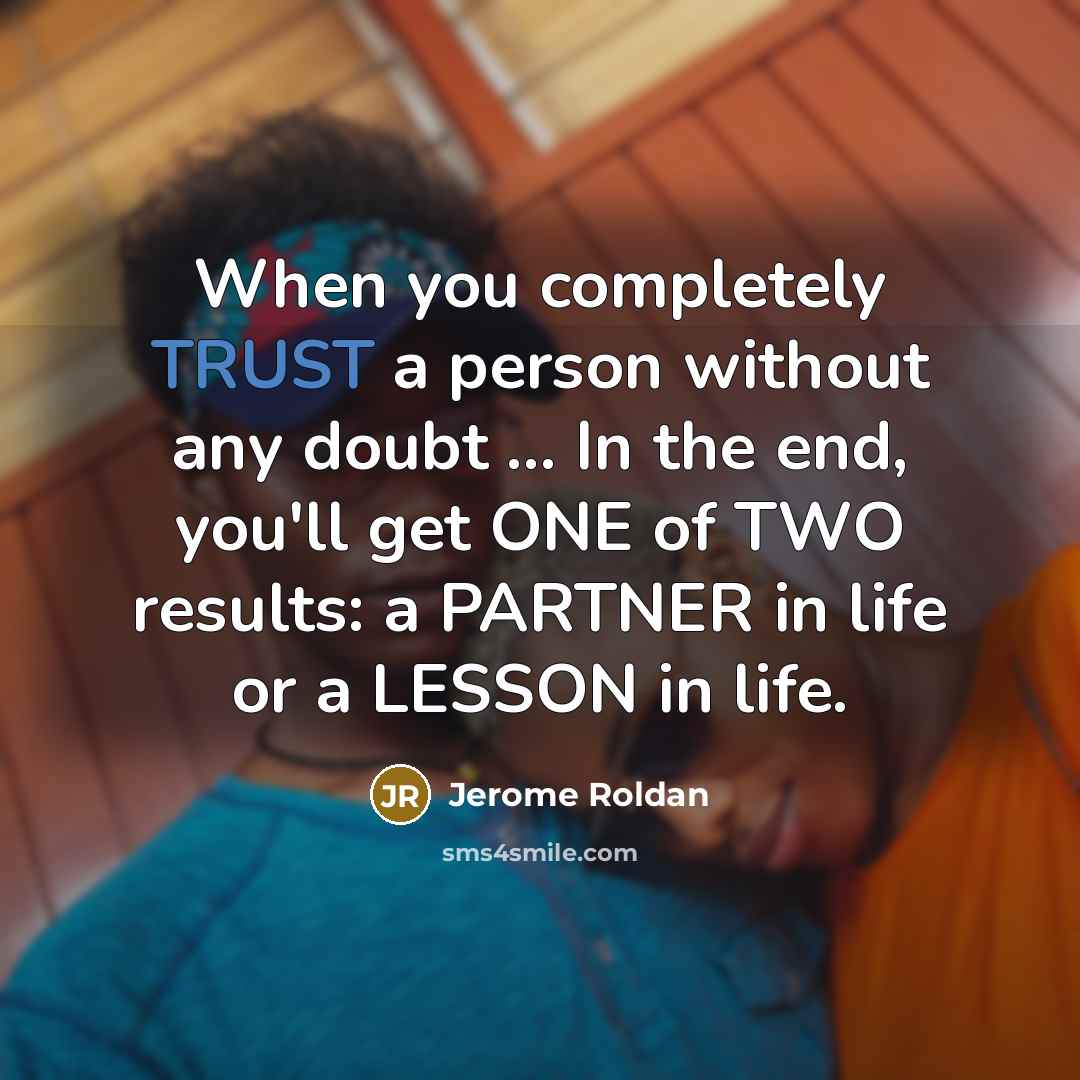 “When you completely TRUST a person without any doubt ... In the end, you'll get ONE of TWO results: a PARTNER in life or a LESSON in life.” quote by Jerome Roldan