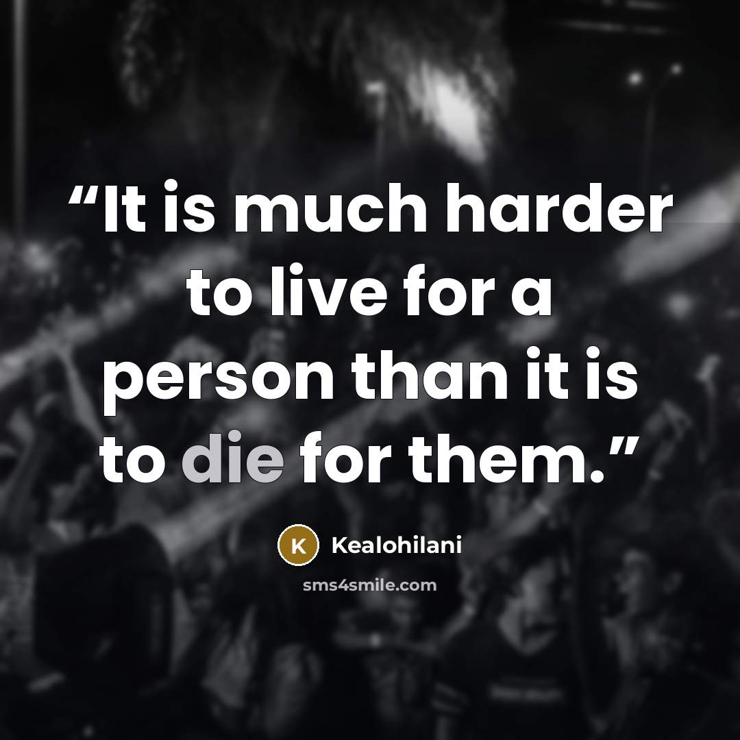 “It is much harder to live for a person than it is to die for them.” quote by Kealohilani