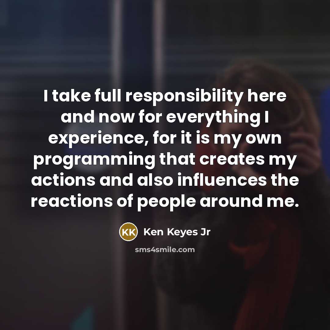 “I take full responsibility here and now for everything I…” quote by Ken Keyes Jr