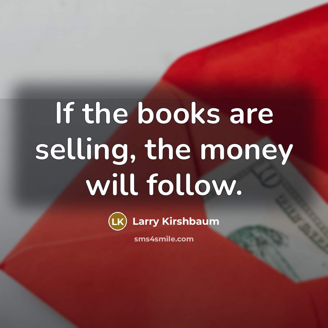 “If the books are selling, the money will follow.…” quote by Larry Kirshbaum