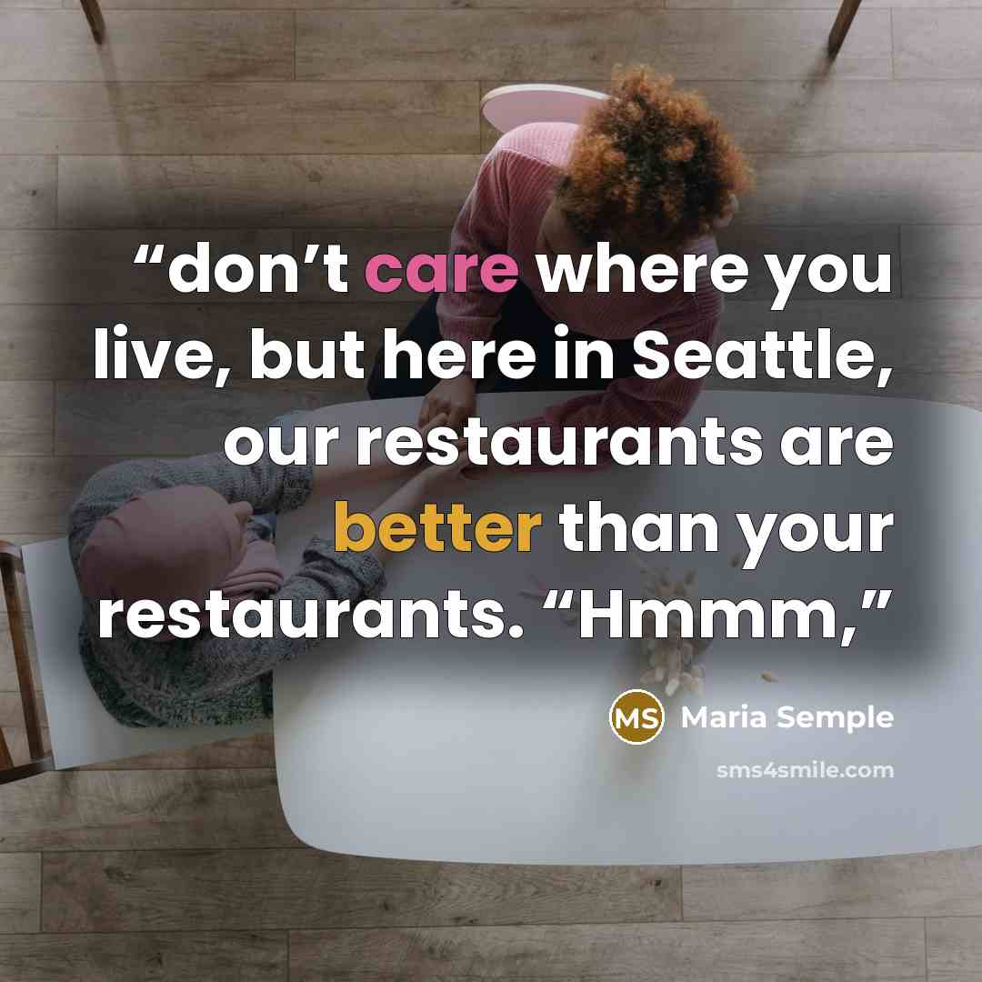 “don’t care where you live, but here in Seattle, our restaurants are better than your restaurants. “Hmmm,” quote by Maria Semple