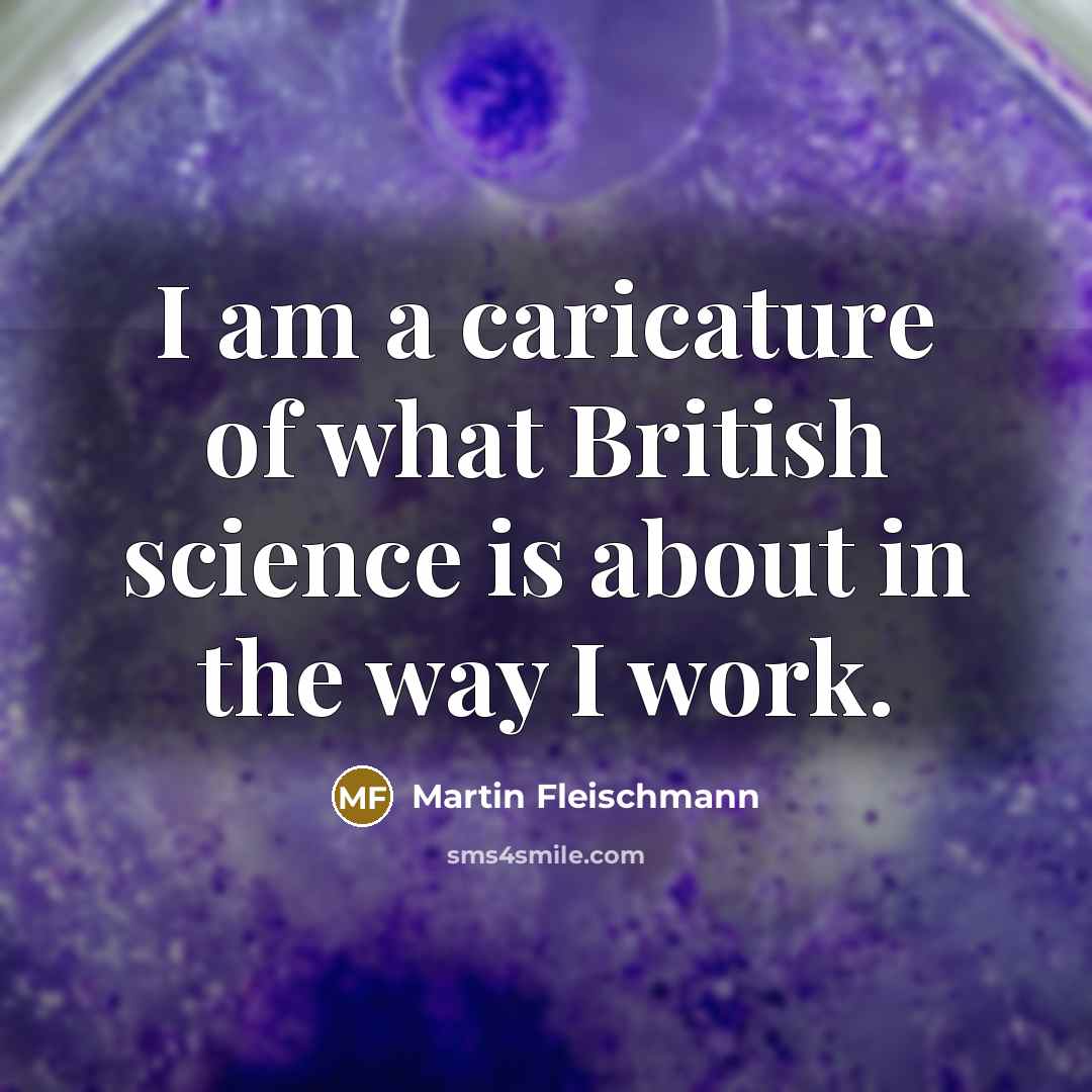 “I am a caricature of what British science is about…” quote by Martin Fleischmann