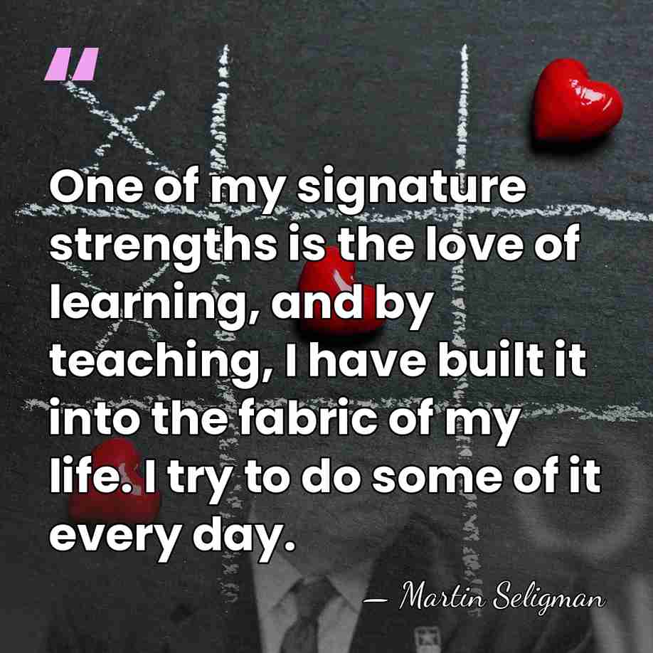 One of my signature strengths is the love of learning, and by&hellip; - Martin Seligman