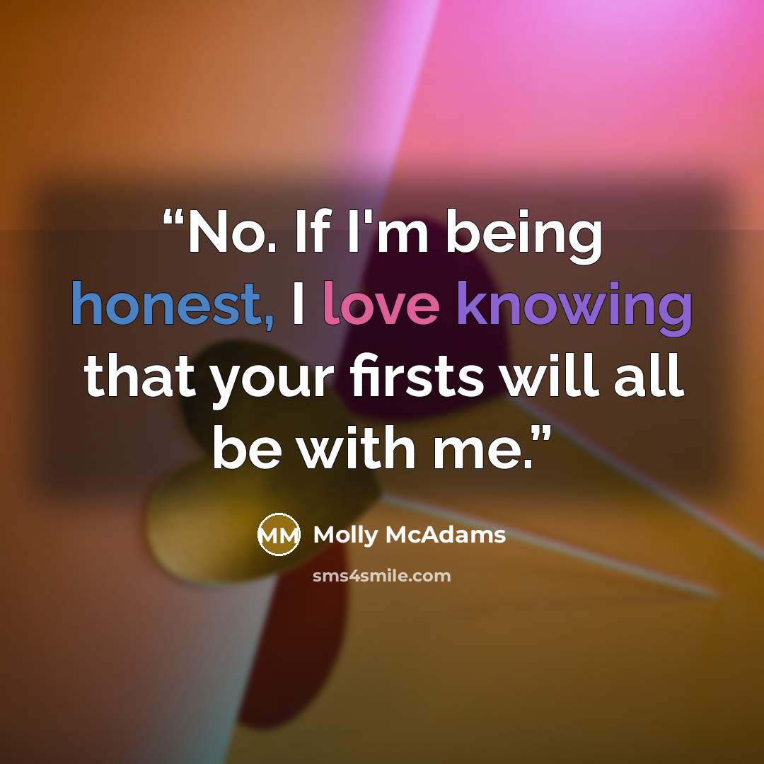 “No. If I'm being honest, I love knowing that your firsts will all be with me.” quote by Molly McAdams