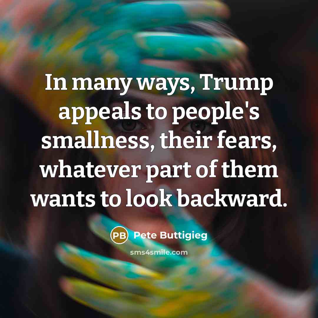 “In many ways, Trump appeals to people's smallness, their fears,…” quote by Pete Buttigieg