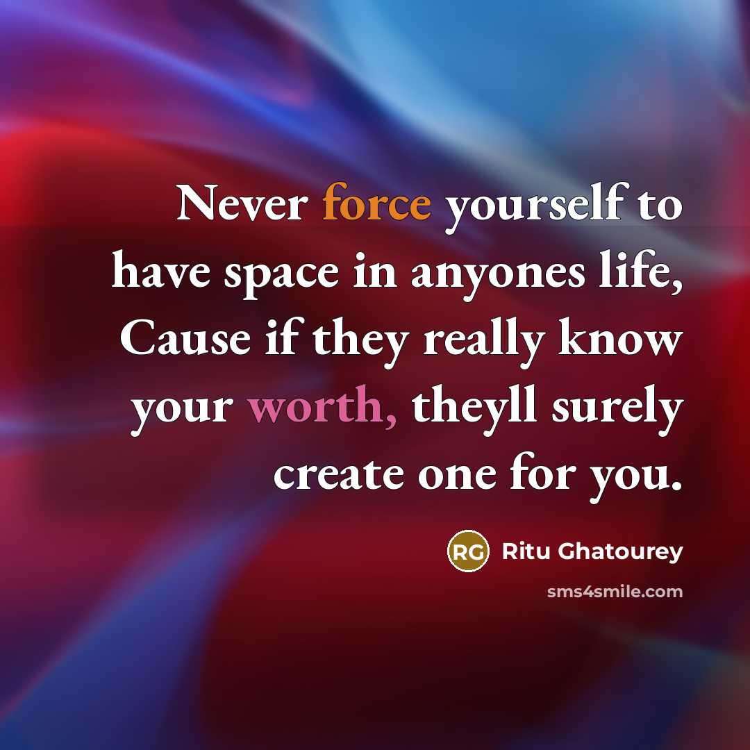 “Never force yourself to have space in anyones life, Cause if they really know your worth, theyll surely create one for you.” quote by Ritu Ghatourey