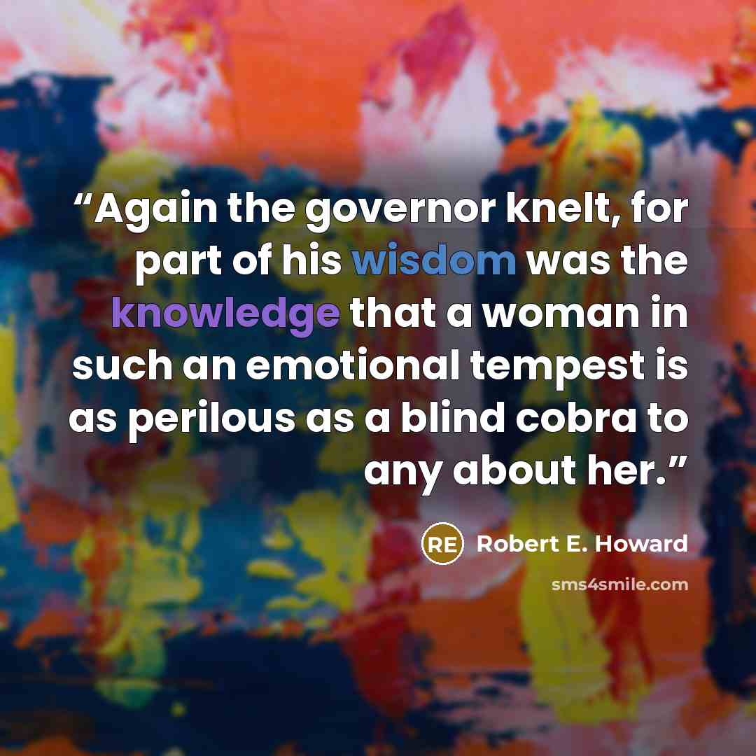 “Again the governor knelt, for part of his wisdom was the knowledge that a woman in such an emotional tempest is as perilous as a blind cobra to any about her.” quote by Robert E. Howard