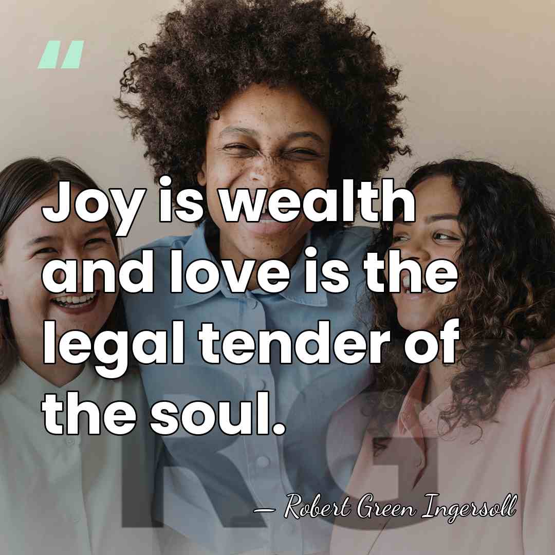 Joy is wealth and love is the legal tender of the soul. - Robert Green Ingersoll