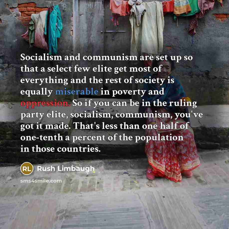 “Socialism and communism are set up so that a select few elite get most of everything and the rest of society is equally miserable in poverty and oppression. So if you can be in the ruling party elite, socialism, communism, you've got it made. That's less than one half of one-tenth a percent of the…” quote by Rush Limbaugh