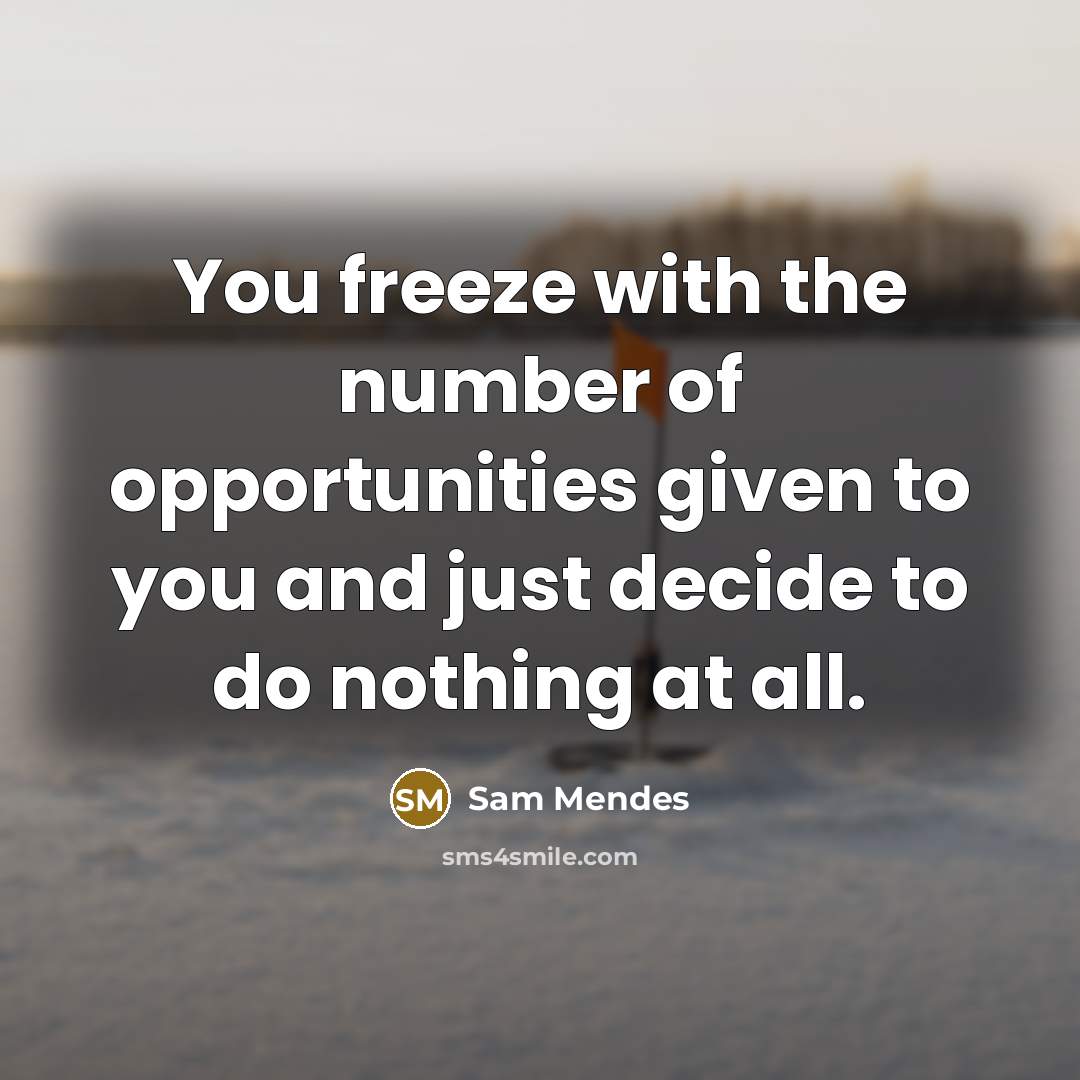 “You freeze with the number of opportunities given to you and just decide to do nothing at all.” quote by Sam Mendes