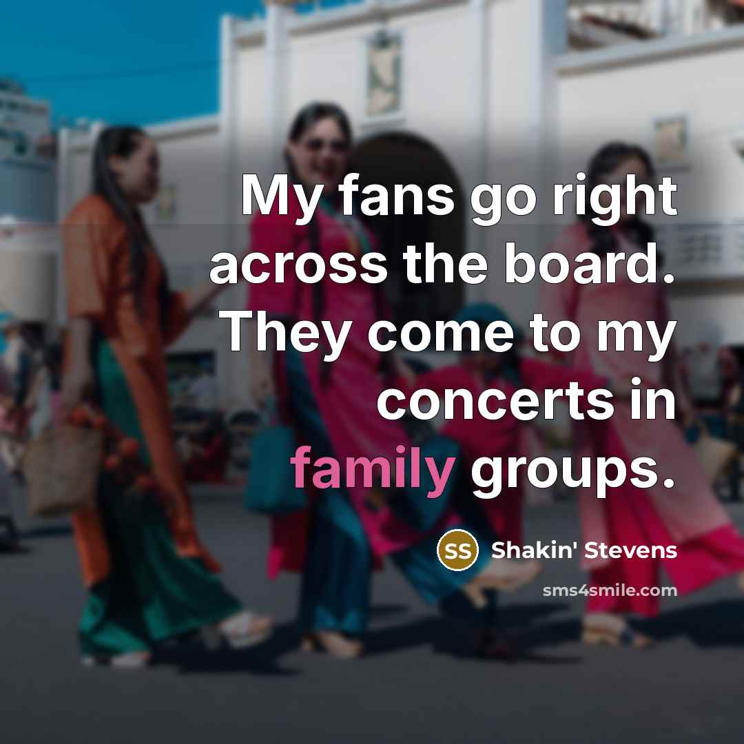 “My fans go right across the board. They come to…” quote by Shakin' Stevens