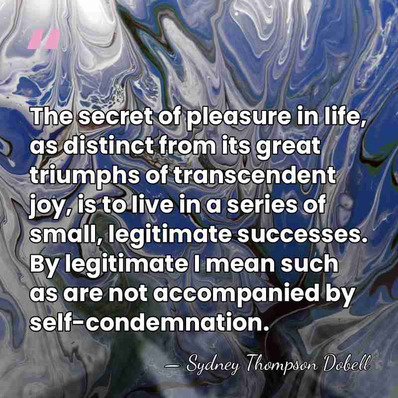 The secret of pleasure in life, as distinct from its great triumphs&hellip; - Sydney Thompson Dobell
