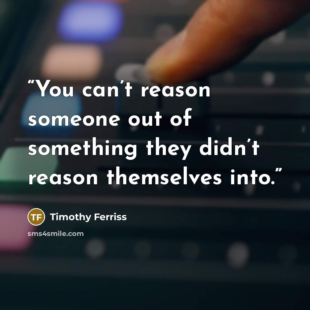 “You can’t reason someone out of something they didn’t reason themselves into.” quote by Timothy Ferriss