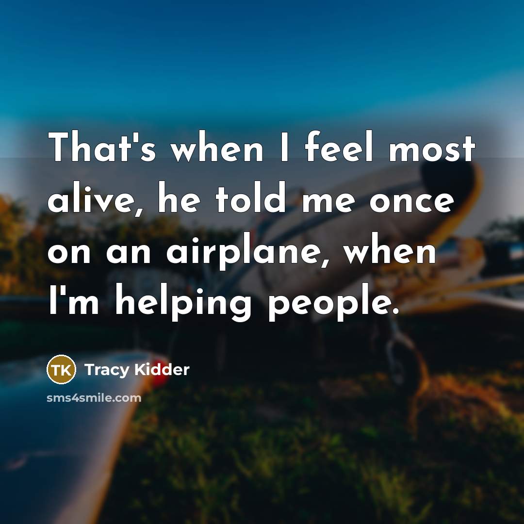 “That's when I feel most alive, he told me once…” quote by Tracy Kidder