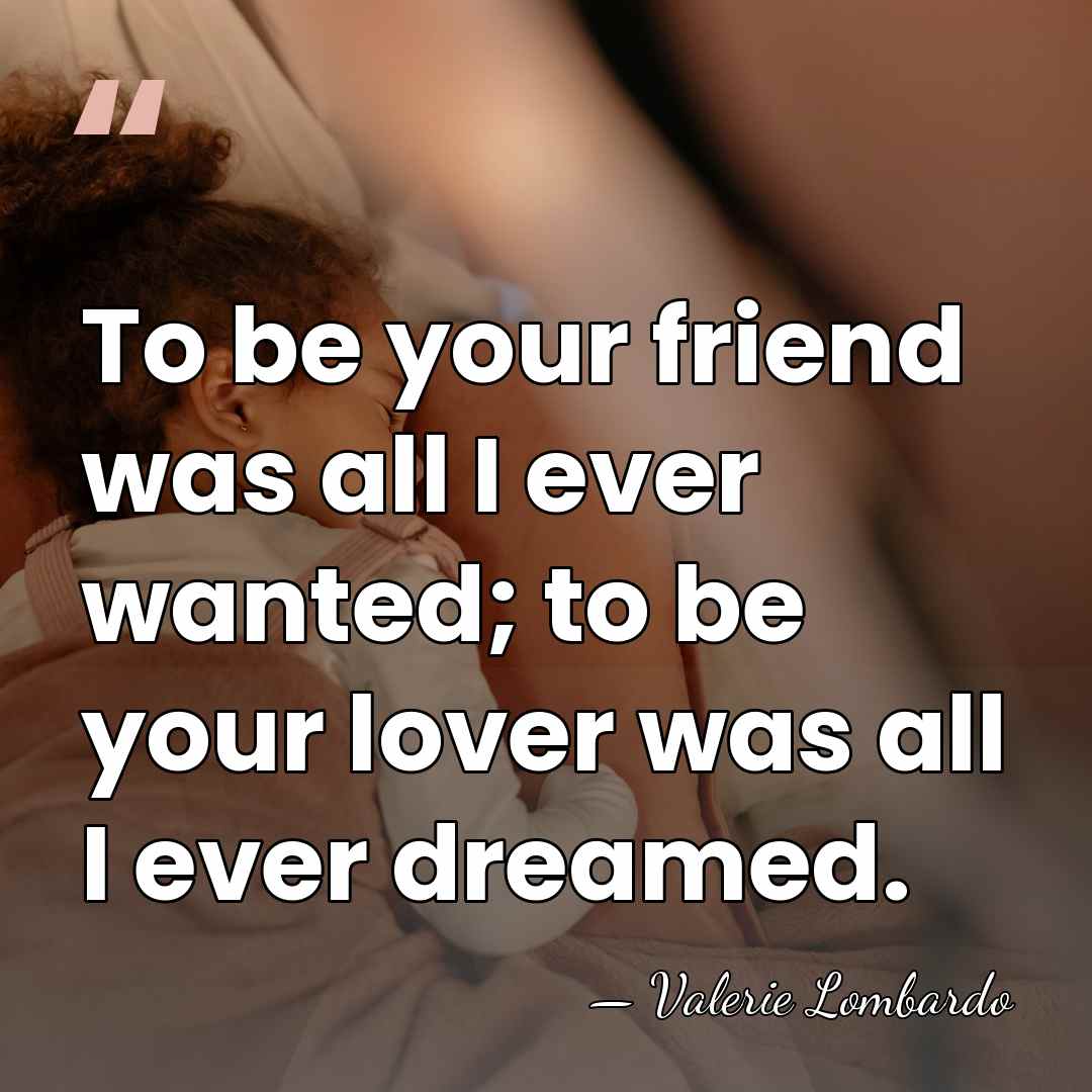 To be your friend was all I ever wanted; to be your&hellip; - Valerie Lombardo