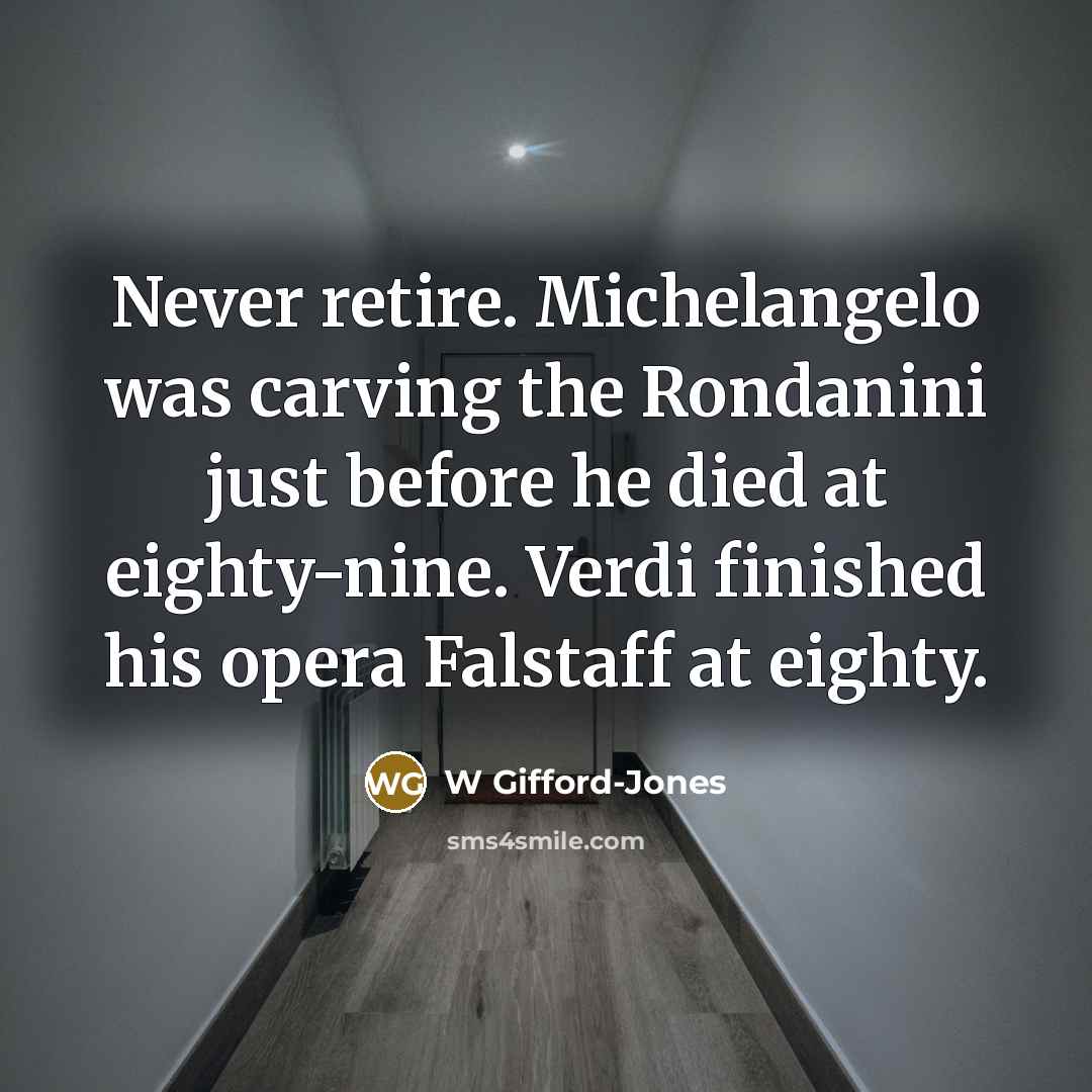“Never retire. Michelangelo was carving the Rondanini just before he died at eighty-nine. Verdi finished his opera Falstaff at eighty.” quote by W Gifford-Jones