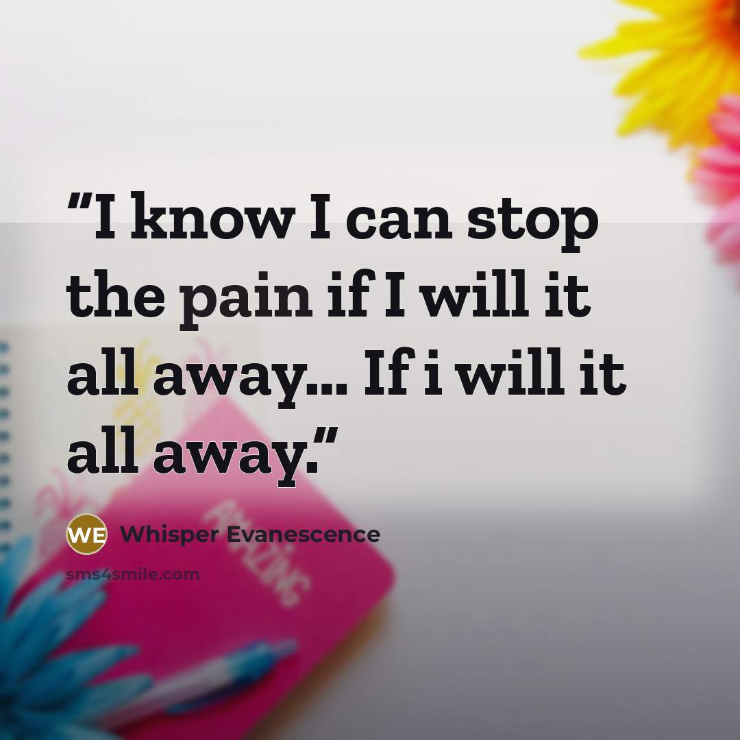 “I know I can stop the pain if I will it all away… If i will it all away.” quote by Whisper Evanescence