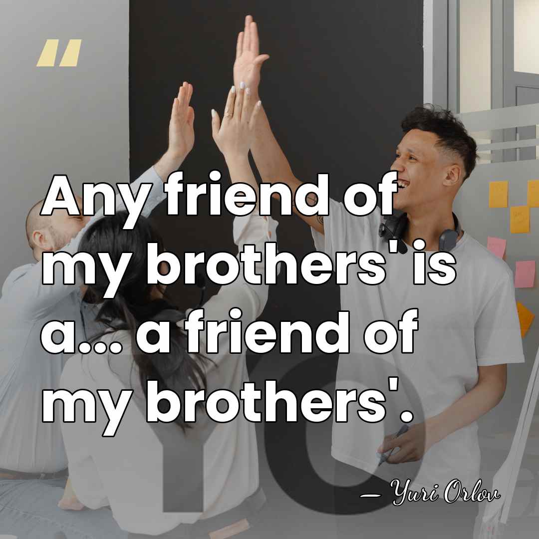 Any friend of my brothers' is a... a friend of my brothers'. - Yuri Orlov
