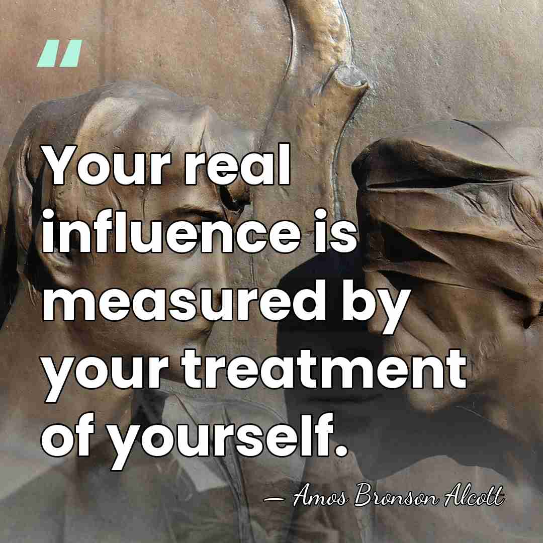 Your real influence is measured by your treatment of yourself. - Amos Bronson Alcott