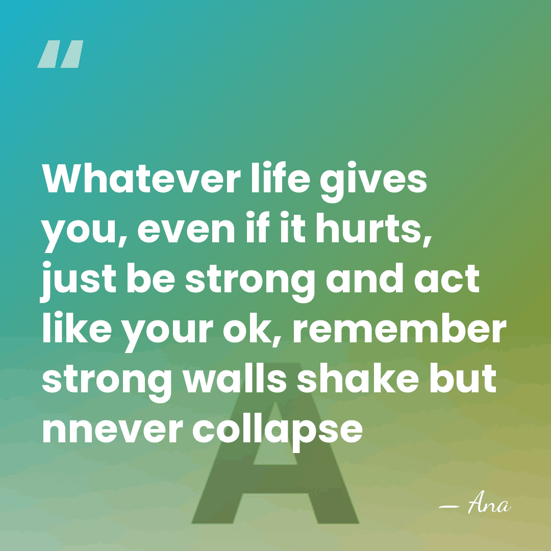 Whatever life gives you, even if it hurts, just be strong and&hellip; - Ana